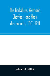 Title: The Berkshire, Vermont, Chaffees, and their descendants, 1801-1911. A short biography of Comfort Chaffee and his wife, Lucy Stow, early settlers of Berkshire, with a full record of their descendants for six generations, and also an account of the ancestry, Author: Almer J. Elliot