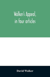 Title: Walker's appeal, in four articles,: together with a preamble to the colored citizens of the world, but in particular and very expressly to those of the United States of America. Written in Boston, in the state of Massachusetts, Sept. 28th, 1829, Author: David Walker