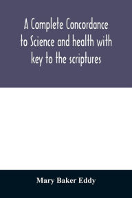 Title: A complete concordance to Science and health with key to the scriptures: together with an index to the marginal headings and a list of the scriptural quotations contained therein, Author: Mary Baker Eddy