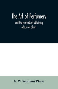 Title: The art of perfumery: and the methods of obtaining odours of plants; with instructions for the manufacture of Perfumes for the Handkerchief, Scented Powders, Odorous Vinegars, dentifrices, pomatums, cosmetiques, perfumed soap, etc., Author: G. W. Septimus Piesse