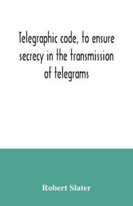 Title: Telegraphic code, to ensure secrecy in the transmission of telegrams, Author: Robert Slater