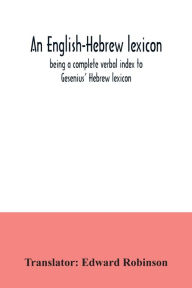 Title: An English-Hebrew lexicon, being a complete verbal index to Gesenius' Hebrew lexicon, Author: Edward Robinson