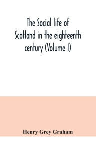 Title: The social life of Scotland in the eighteenth century (Volume I), Author: Henry Grey Graham