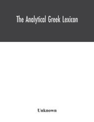 Title: The analytical Greek lexicon; consisting of an alphabetical arrangement of every occurring inflexion of every word contained in the Greek New Testament Scriptures, with a grammatical analysis of each word, and lexicographical illustration of the meanings,, Author: Unknown