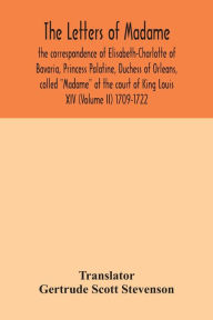 Title: The letters of Madame, the correspondence of Elisabeth-Charlotte of Bavaria, Princess Palatine, Duchess of Orleans, called 