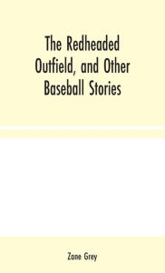 Title: The Redheaded Outfield, and Other Baseball Stories, Author: Zane Grey