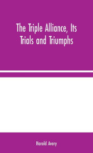 Title: The Triple Alliance, Its Trials and Triumphs, Author: Harold Avery