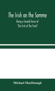 Title: The Irish on the Somme: Being a Second Series of 'The Irish at the Front', Author: Michael MacDonagh