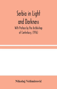 Title: Serbia in Light and Darkness: With Preface by the Archbishop of Canterbury, (1916), Author: Nikolaj Velimirovic