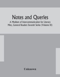Title: Notes and queries; A Medium of Intercommunication for Literary Men, General Readers Seventh Series (Volume III), Author: Unknown