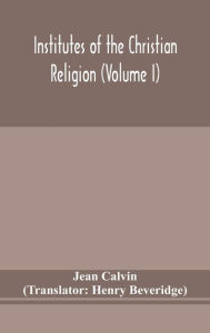 Title: Institutes of the Christian religion (Volume I), Author: Jean Calvin