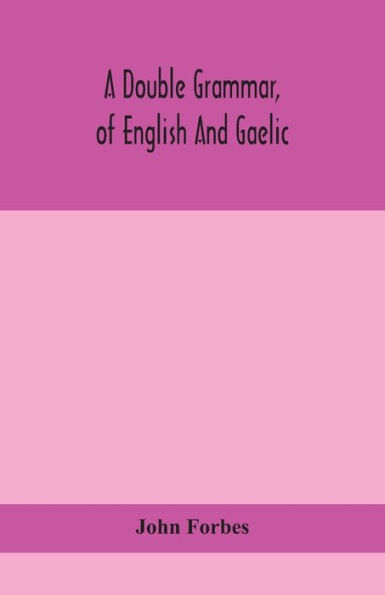 A double grammar, of English and Gaelic: in which the principles of both languages are clearly explained; containing the grammatical terms, definitions, and rules, with copious exercises for parsing and correction, conjointly and severally arranged in b