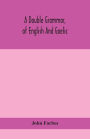 A double grammar, of English and Gaelic: in which the principles of both languages are clearly explained; containing the grammatical terms, definitions, and rules, with copious exercises for parsing and correction, conjointly and severally arranged in b