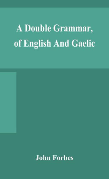 A double grammar, of English and Gaelic: in which the principles of both languages are clearly explained; containing the grammatical terms, definitions, and rules, with copious exercises for parsing and correction, conjointly and severally arranged in b