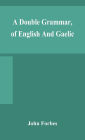 A double grammar, of English and Gaelic: in which the principles of both languages are clearly explained; containing the grammatical terms, definitions, and rules, with copious exercises for parsing and correction, conjointly and severally arranged in b