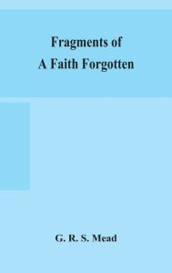 Title: Fragments of a faith forgotten, some short sketches among the Gnostics mainly of the first two centuries - a contribution to the study of Christian origins based on the most recently recovered materials, Author: G R S Mead