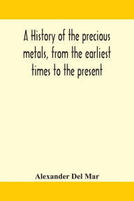 Title: A history of the precious metals, from the earliest times to the present, Author: Alexander Del Mar