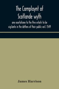 Title: The Complaynt of Scotlande wyth ane exortatione to the thre estaits to be vigilante in the deffens of their public veil. 1549. With an appendix of contemporary English tracts, viz. The just declaration of Henry VIII (1542), The exhortacion of James Harrys, Author: James Harrison