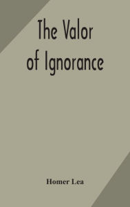 Title: The valor of ignorance, Author: Homer Lea
