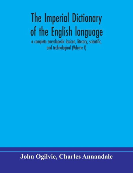 The imperial dictionary of the English language: a complete encyclopedic lexicon, literary, scientific, and technological (Volume I)