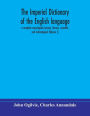 The imperial dictionary of the English language: a complete encyclopedic lexicon, literary, scientific, and technological (Volume I)