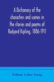 Title: A dictionary of the characters and scenes in the stories and poems of Rudyard Kipling, 1886-1911, Author: William Arthur Young