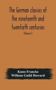 Title: The German classics of the nineteenth and twentieth centuries: masterpieces of German literature translated into English (Volume I), Author: Kuno Francke