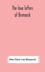 Title: The love letters of Bismarck; being letters to his fianc?e and wife, 1846-1889; authorized by Prince Herbert von Bismarck and translated from the German under the supervision of Charlton T. Lewis, Author: Otto F?rst von Bismarck