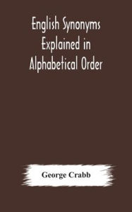 Title: English synonyms explained in alphabetical order. With copious illustrations and examples drawn from the best writers, Author: George Crabb