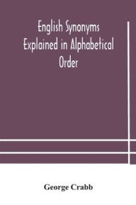 Title: English synonyms explained in alphabetical order. With copious illustrations and examples drawn from the best writers, Author: George Crabb