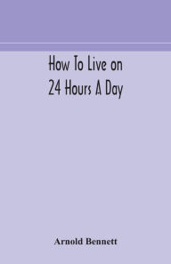 Title: How to live on 24 hours a day, Author: Arnold Bennett