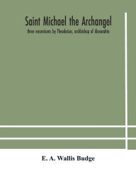 Title: Saint Michael the archangel: three encomiums by Theodosius, archbishop of Alexandria; Severus, patriarch of Antioch; and Eustathius, bishop of Trake : the Coptic texts with extracts from Arabic and Ethiopian versions, Author: E. A. Wallis Budge