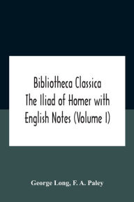 Title: Bibliotheca Classica The Iliad Of Homer With English Notes (Volume I), Author: George Long