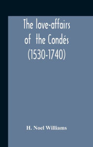Title: The Love-Affairs Of The Cond?s (1530-1740), Author: H. Noel Williams