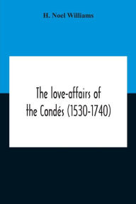 Title: The Love-Affairs Of The Condés (1530-1740), Author: H. Noel Williams