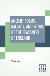 Title: Ancient Poems, Ballads, And Songs Of The Peasantry Of England: Taken Down From Oral Recitation And Transcribed From Private Manuscripts, Rare Broadsides And Scarce Publications. Edited By Robert Bell, Author: Various