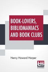 Title: Book-Lovers, Bibliomaniacs And Book Clubs, Author: Henry Howard Harper
