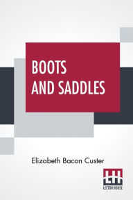 Title: Boots And Saddles: Or Life In Dakota With General Custer, Author: Elizabeth Bacon Custer