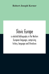 Title: Slavic Europe; A Selected Bibliography In The Western European Languages, Comprising History, Languages And Literatures, Author: Robert Joseph Kerner