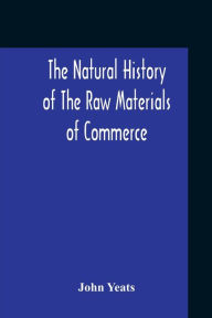 Title: The Natural History Of The Raw Materials Of Commerce. Illustrated By Synoptical Tables, And A Folio Chart; A Copious List Of Commercial Products And Their Synonymes In The Principal European And Oriental Languages. Assisted By Several Scientific Gentlemen, Author: John Yeats