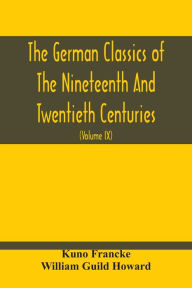 Title: The German Classics Of The Nineteenth And Twentieth Centuries: Masterpieces Of German Literature Translated Into English (Volume Ix), Author: Kuno Francke