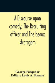 Title: A Discourse Upon Comedy, The Recruiting Officer And The Beaux Stratagem, Author: George Farquhar