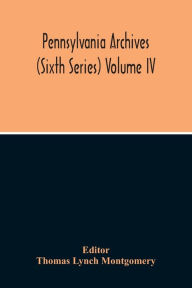 Title: Pennsylvania Archives (Sixth Series) Volume Iv, Author: Thomas Lynch Montgomery