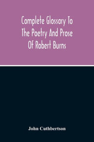 Title: Complete Glossary To The Poetry And Prose Of Robert Burns. With Upwards Of Three Thousand Illustrations From English Authors, Author: John Cuthbertson