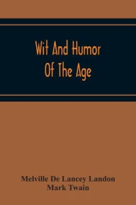 Title: Wit And Humor Of The Age; Comprising Wit, Humor, Pathos, Ridicule, Satires, Dialects, Puns, Conundrums, Riddles, Charades Jokes And Magic Eli Perkins, With The Philosophy Of Wit And Humor, Author: Melville De Lancey Landon