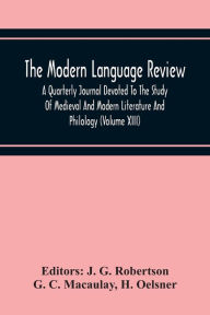Title: The Modern Language Review; A Quarterly Journal Devoted To The Study Of Medieval And Modern Literature And Philology (Volume Xiii), Author: G. C. Macaulay