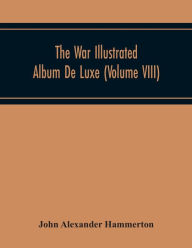 Title: The War Illustrated Album De Luxe; The Story Of The Great European War Told By Camera, Pen And Pencil (Volume Viii), Author: John Alexander Hammerton