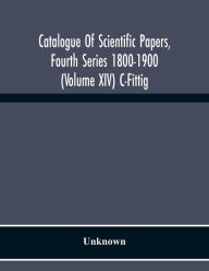 Title: Catalogue Of Scientific Papers, Fourth Series 1800-1900 (Volume Xiv) C-Fittig, Author: Unknown
