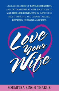Title: Love Your Wife: Unleash Secrets of Love, Compassion, and Intimate Relations.: Solutions to married life conflicts by improving trust, empathy, and understanding between husband and wife., Author: Soumitra Singh Thakur