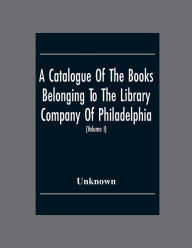 Title: A Catalogue Of The Books Belonging To The Library Company Of Philadelphia; To Which Is Prefixed A Short Account Of The Institution With The Charter, Laws, And Regulations (Volume I), Author: Unknown